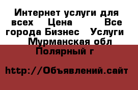 Интернет услуги для всех! › Цена ­ 300 - Все города Бизнес » Услуги   . Мурманская обл.,Полярный г.